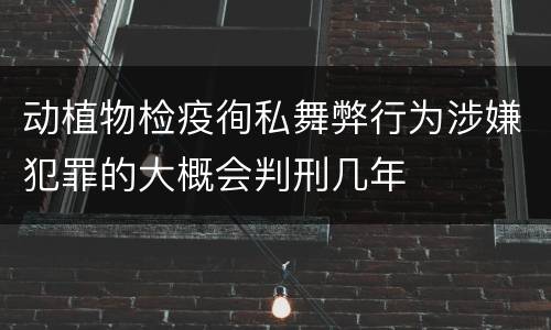 动植物检疫徇私舞弊行为涉嫌犯罪的大概会判刑几年