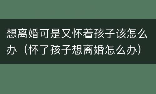 想离婚可是又怀着孩子该怎么办（怀了孩子想离婚怎么办）