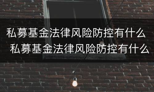 私募基金法律风险防控有什么 私募基金法律风险防控有什么要求