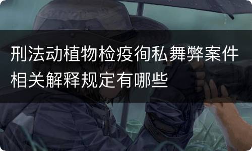 刑法动植物检疫徇私舞弊案件相关解释规定有哪些