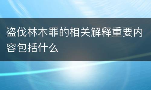 盗伐林木罪的相关解释重要内容包括什么