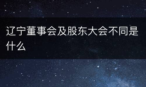 辽宁董事会及股东大会不同是什么