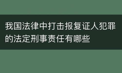 我国法律中打击报复证人犯罪的法定刑事责任有哪些