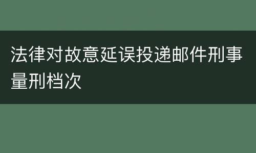 法律对故意延误投递邮件刑事量刑档次