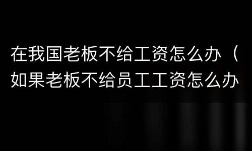 在我国老板不给工资怎么办（如果老板不给员工工资怎么办）