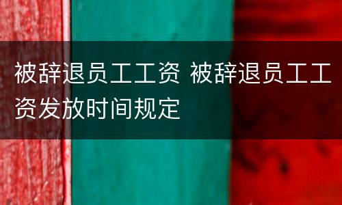 被辞退员工工资 被辞退员工工资发放时间规定