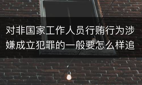 对非国家工作人员行贿行为涉嫌成立犯罪的一般要怎么样追究责任