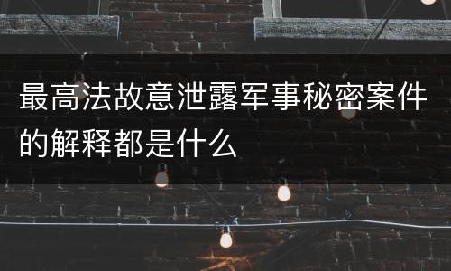 最高法故意泄露军事秘密案件的解释都是什么