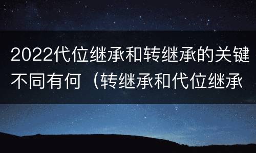 2022代位继承和转继承的关键不同有何（转继承和代位继承区别）