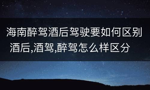 海南醉驾酒后驾驶要如何区别 酒后,酒驾,醉驾怎么样区分