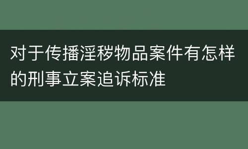 对于传播淫秽物品案件有怎样的刑事立案追诉标准