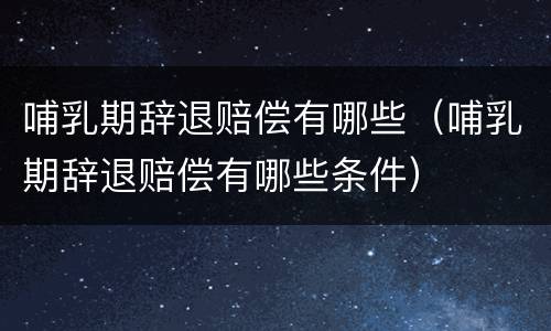 哺乳期辞退赔偿有哪些（哺乳期辞退赔偿有哪些条件）