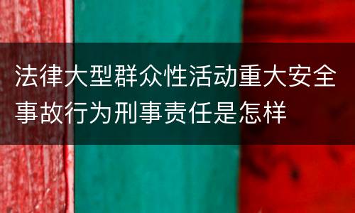法律大型群众性活动重大安全事故行为刑事责任是怎样
