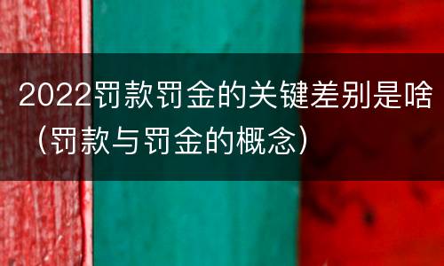 2022罚款罚金的关键差别是啥（罚款与罚金的概念）