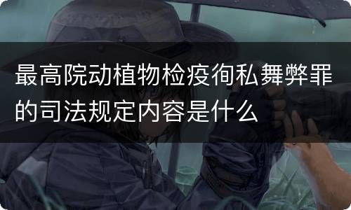 最高院动植物检疫徇私舞弊罪的司法规定内容是什么