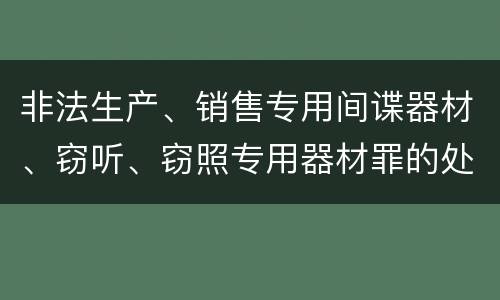 非法生产、销售专用间谍器材、窃听、窃照专用器材罪的处罚标准是什么