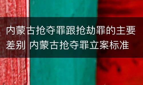 内蒙古抢夺罪跟抢劫罪的主要差别 内蒙古抢夺罪立案标准