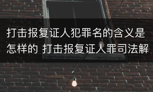 打击报复证人犯罪名的含义是怎样的 打击报复证人罪司法解释