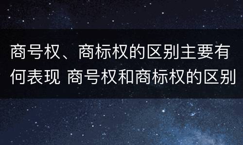 商号权、商标权的区别主要有何表现 商号权和商标权的区别
