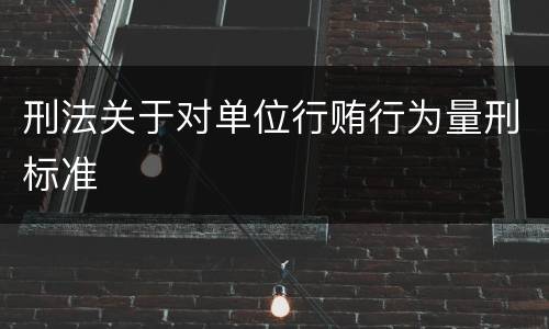 刑法关于对单位行贿行为量刑标准