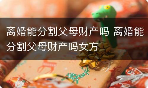 离婚能分割父母财产吗 离婚能分割父母财产吗女方