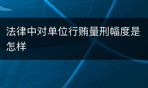 法律中对单位行贿量刑幅度是怎样