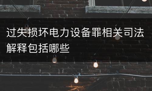 过失损坏电力设备罪相关司法解释包括哪些