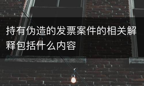 持有伪造的发票案件的相关解释包括什么内容