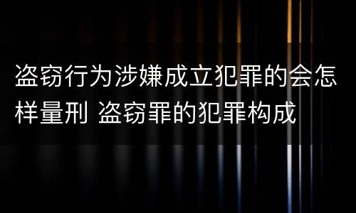 盗窃行为涉嫌成立犯罪的会怎样量刑 盗窃罪的犯罪构成