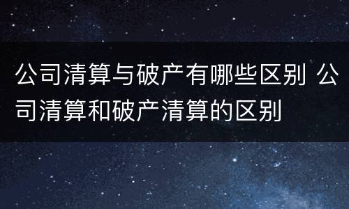 公司清算与破产有哪些区别 公司清算和破产清算的区别