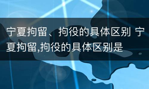 宁夏拘留、拘役的具体区别 宁夏拘留,拘役的具体区别是