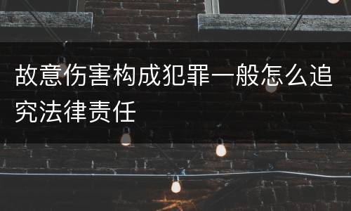 故意伤害构成犯罪一般怎么追究法律责任