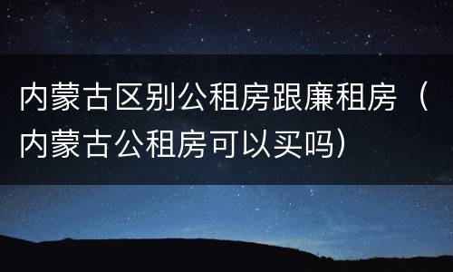 内蒙古区别公租房跟廉租房（内蒙古公租房可以买吗）