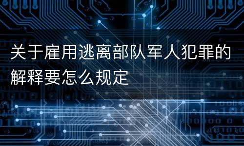 关于雇用逃离部队军人犯罪的解释要怎么规定