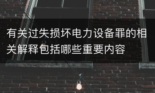 有关过失损坏电力设备罪的相关解释包括哪些重要内容