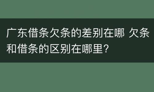 广东借条欠条的差别在哪 欠条和借条的区别在哪里?