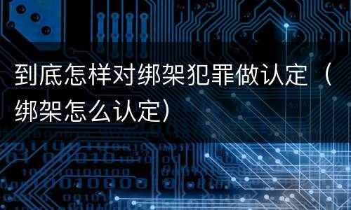 到底怎样对绑架犯罪做认定（绑架怎么认定）