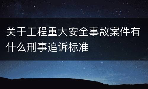 关于工程重大安全事故案件有什么刑事追诉标准
