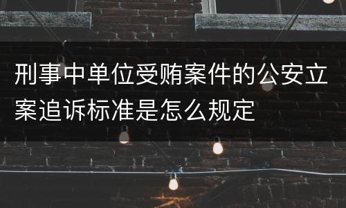 刑事中单位受贿案件的公安立案追诉标准是怎么规定