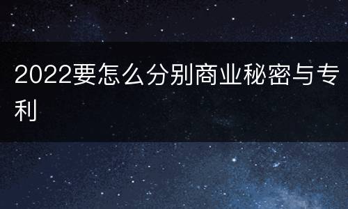 2022要怎么分别商业秘密与专利
