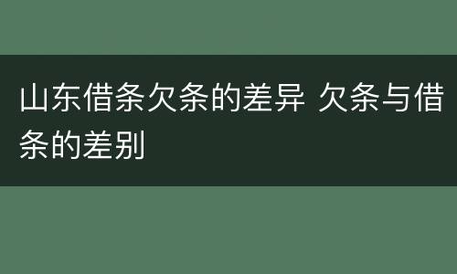 山东借条欠条的差异 欠条与借条的差别