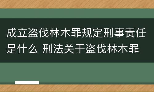 成立盗伐林木罪规定刑事责任是什么 刑法关于盗伐林木罪
