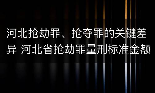 河北抢劫罪、抢夺罪的关键差异 河北省抢劫罪量刑标准金额