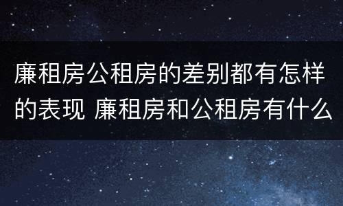 廉租房公租房的差别都有怎样的表现 廉租房和公租房有什么不同?