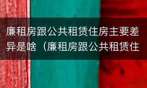 廉租房跟公共租赁住房主要差异是啥（廉租房跟公共租赁住房主要差异是啥意思）