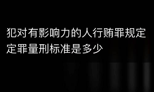 犯对有影响力的人行贿罪规定定罪量刑标准是多少