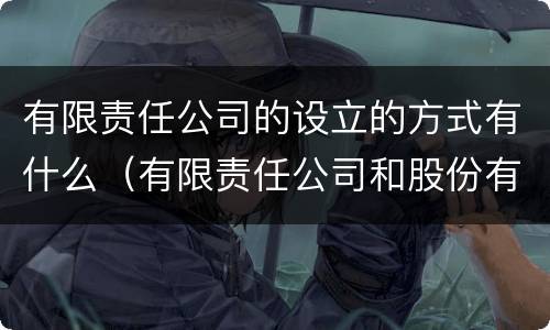 有限责任公司的设立的方式有什么（有限责任公司和股份有限公司的设立方式）