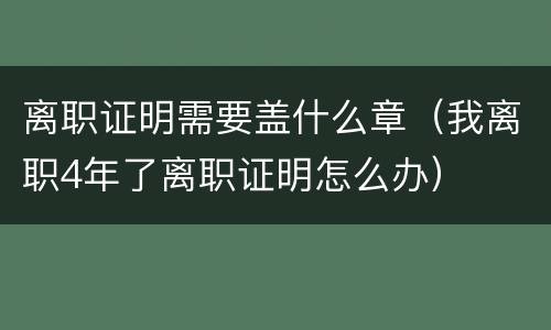 离职证明需要盖什么章（我离职4年了离职证明怎么办）
