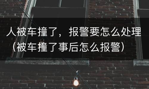 人被车撞了，报警要怎么处理（被车撞了事后怎么报警）