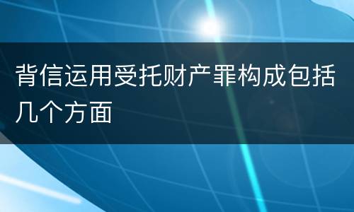 背信运用受托财产罪构成包括几个方面